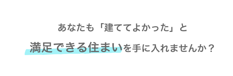 あなたも建てて良かったと満足できる住まいを手に入れられます