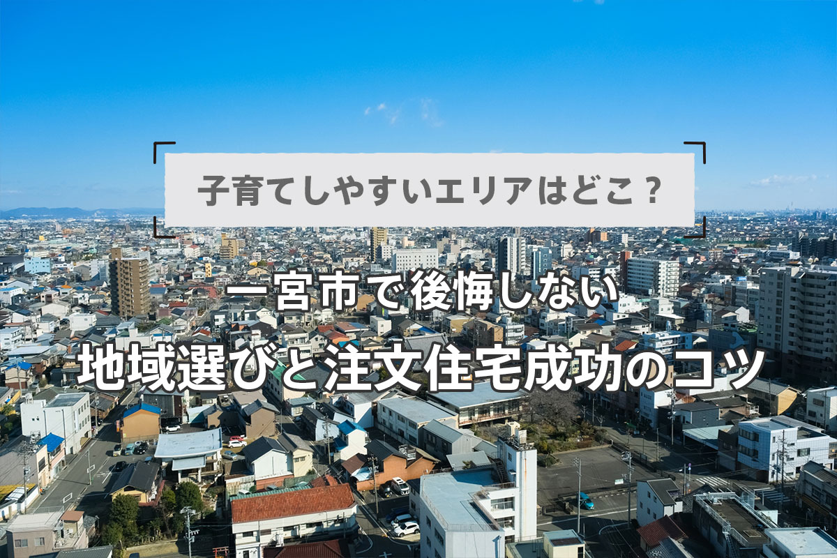 子育てしやすいエリアはどこ?一宮市で後悔しない地域選びと注文住宅成功のコツ